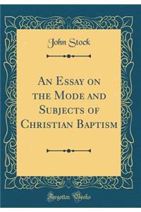 An Essay on the Mode and Subjects of Christian Baptism (Classic Reprint)