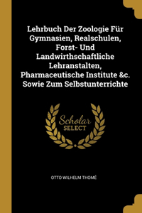 Lehrbuch Der Zoologie Für Gymnasien, Realschulen, Forst- Und Landwirthschaftliche Lehranstalten, Pharmaceutische Institute &c. Sowie Zum Selbstunterrichte