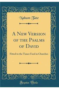 A New Version of the Psalms of David: Fitted to the Tunes Used in Churches (Classic Reprint)