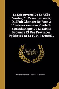 Découverte De La Ville D'antre, En Franche-comté, Qui Fait Changer De Face À L'histoire Anciene, Civile Et Ecclésiastique De La Même Province Et Des Provinces Voisines Par Le P. P.-j. Dunod...