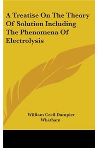 Treatise On The Theory Of Solution Including The Phenomena Of Electrolysis
