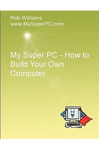 My Super PC - How to Build Your Own Computer