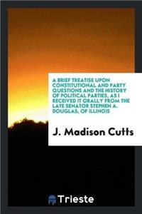 Brief Treatise Upon Constitutional and Party Questions and the History of Political Parties, as I Received It Orally from the Late Senator Stephen A. Douglas, of Illinois