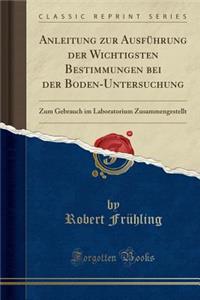 Anleitung Zur Ausfï¿½hrung Der Wichtigsten Bestimmungen Bei Der Boden-Untersuchung: Zum Gebrauch Im Laboratorium Zusammengestellt (Classic Reprint)