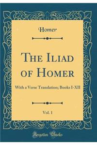 The Iliad of Homer, Vol. 1: With a Verse Translation; Books I-XII (Classic Reprint)