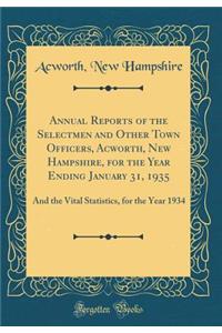 Annual Reports of the Selectmen and Other Town Officers, Acworth, New Hampshire, for the Year Ending January 31, 1935: And the Vital Statistics, for the Year 1934 (Classic Reprint)