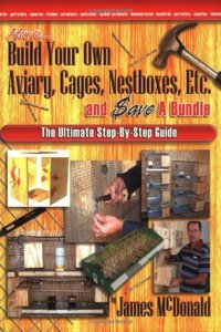 How to Build Your Own Aviary, Cages, Nestboxes, Etc. and $ave a Bundle: The Ultimate Step-by-Step Guide