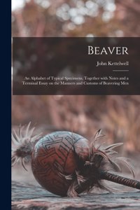 Beaver; an Alphabet of Typical Specimens, Together With Notes and a Terminal Essay on the Manners and Customs of Beavering Men