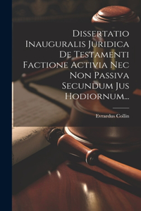 Dissertatio Inauguralis Juridica De Testamenti Factione Activia Nec Non Passiva Secundum Jus Hodiornum...