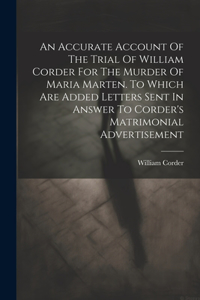 Accurate Account Of The Trial Of William Corder For The Murder Of Maria Marten. To Which Are Added Letters Sent In Answer To Corder's Matrimonial Advertisement