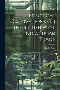 Practical Observations On the British West India Sugar Trade