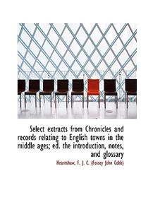 Select Extracts from Chronicles and Records Relating to English Towns in the Middle Ages; Ed. the in
