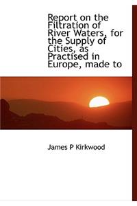 Report on the Filtration of River Waters, for the Supply of Cities, as Practised in Europe, Made to