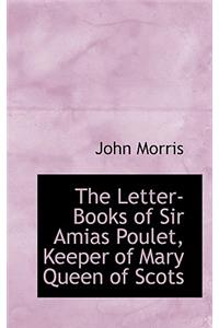 The Letter-Books of Sir Amias Poulet, Keeper of Mary Queen of Scots