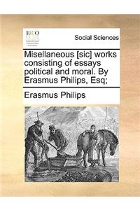 Misellaneous [Sic] Works Consisting of Essays Political and Moral. by Erasmus Philips, Esq;