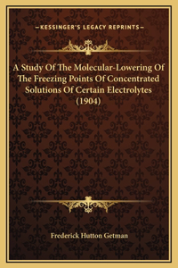 A Study Of The Molecular-Lowering Of The Freezing Points Of Concentrated Solutions Of Certain Electrolytes (1904)