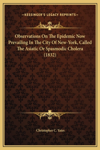 Observations On The Epidemic Now Prevailing In The City Of New-York, Called The Asiatic Or Spasmodic Cholera (1832)