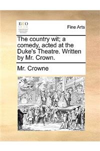 The Country Wit; A Comedy, Acted at the Duke's Theatre. Written by Mr. Crown.