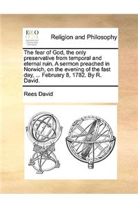 The Fear of God, the Only Preservative from Temporal and Eternal Ruin. a Sermon Preached in Norwich, on the Evening of the Fast Day, ... February 8, 1782. by R. David.