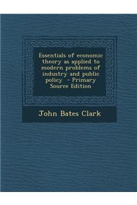 Essentials of Economic Theory as Applied to Modern Problems of Industry and Public Policy