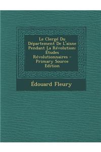 Le Clerge Du Departement de L'Aisne Pendant La Revolution: Etudes Revolutionnaires