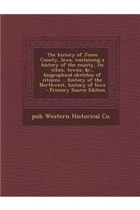 The History of Jones County, Iowa, Containing a History of the County, Its Cities, Towns, &C., Biographical Sketches of Citizens ... History of the No