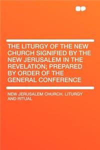The Liturgy of the New Church Signified by the New Jerusalem in the Revelation; Prepared by Order of the General Conference