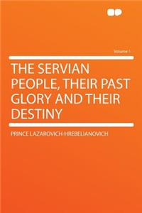 The Servian People, Their Past Glory and Their Destiny Volume 1