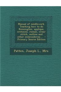 Manual of Needlework. Teaching How to Do Kensington, Applique, Cretonne, Roman, Cross-Stitch, Outline and Other Embroideries ..