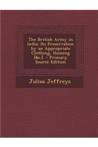 The British Army in India: Its Preservation by an Appropriate Clothing, Housing [&C.]. - Primary Source Edition