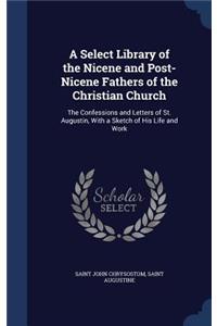 A Select Library of the Nicene and Post-Nicene Fathers of the Christian Church: The Confessions and Letters of St. Augustin, with a Sketch of His Life and Work