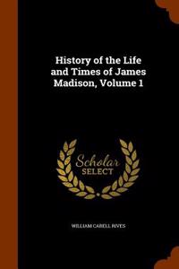 History of the Life and Times of James Madison, Volume 1