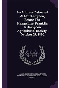 An Address Delivered at Northampton, Before the Hampshire, Franklin & Hampden Agricultural Society, October 27, 1830