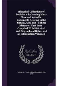 Historical Collections of Louisiana, Embracing Many Rare and Valuable Documents Relating to the Natural, Civil and Political History of That State; Compiled With Historical and Biographical Notes, and an Introduction Volume 1