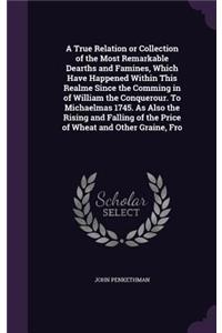 A True Relation or Collection of the Most Remarkable Dearths and Famines, Which Have Happened Within This Realme Since the Comming in of William the Conquerour. To Michaelmas 1745. As Also the Rising and Falling of the Price of Wheat and Other Grai