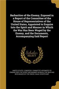 Barbarities of the Enemy, Exposed in a Report of the Committee of the House of Representatives of the United States, Appointed to Enquire Into the Spirit and Manner in Which the War Has Been Waged by the Enemy, and the Documents, Accompanying Said