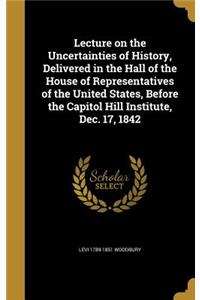 Lecture on the Uncertainties of History, Delivered in the Hall of the House of Representatives of the United States, Before the Capitol Hill Institute, Dec. 17, 1842