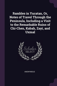 Rambles in Yucatan, Or, Notes of Travel Through the Peninsula, Including a Visit to the Remarkable Ruins of Chi-Chen, Kabah, Zayi, and Uxmal