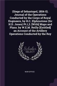 (Siege of Sebastopol, 1854-5). Journal of the Operations Conducted by the Corps of Royal Engineers, by H.C. Elphinstone (Sir H.D. Jones) Pt.1,2. [With] Maps and Plans. by W.E.M. Reilly [Entitled] an Account of the Artillery Operations Conducted by 