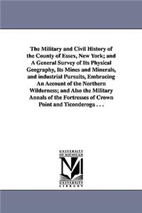 The Military and Civil History of the County of Essex, New York; and A General Survey of Its Physical Geography, Its Mines and Minerals, and industrial Pursuits, Embracing An Account of the Northern Wilderness; and Also the Military Annals of the F