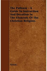 The Pathway - A Guide To Instruction And Devotion In The Elements Of The Christian Religion.