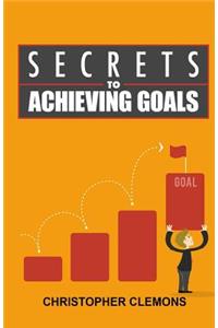 Secrets to Achieving Goals: Learn the Secrets of Achieving Your Goals