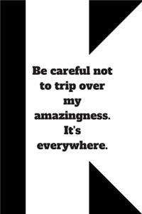 Be careful not to trip over my amazingness. It's everywhere.
