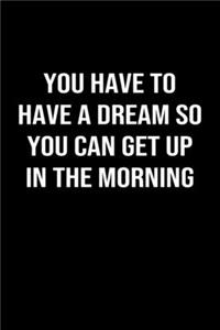 You Have To Have A Dream So You Can Get Up In The Morning