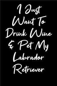 I Just Want To Drink Wine And Pet My Labrador Retriever