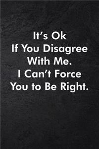 It's Ok If You Disagree With Me. I Can't Force You to Be Right.