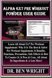 Alpha Gx7 Pre Workout Powder User Guide: Learn All about Gx7 Pre Workout Supplement: Why It Is the Best & Safest Pre Workout Supplement, It Benefits, Functions, Precautions, Side Effects & How to Counter It, It Pros & Cons, All about Its Ingredient