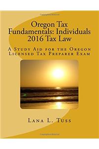 Oregon Tax Fundamentals: Individuals 2016 Tax Law: A Study Aid for the Oregon Licensed Tax Preparer Exam
