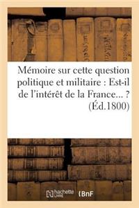 Mémoire Sur Cette Question Politique Et Militaire: Est-Il de l'Intérêt de la France... ? (Éd.1800)