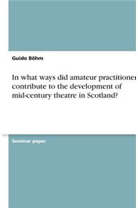 In what ways did amateur practitioners contribute to the development of mid-century theatre in Scotland?